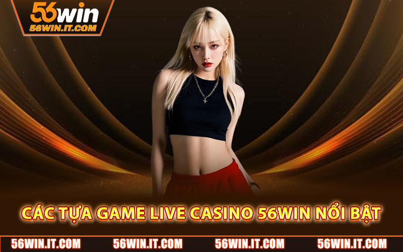 Các tựa game live casino 56WIN nổi bật